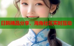 海j角社区原创日韩精品分享海角社区实时互动